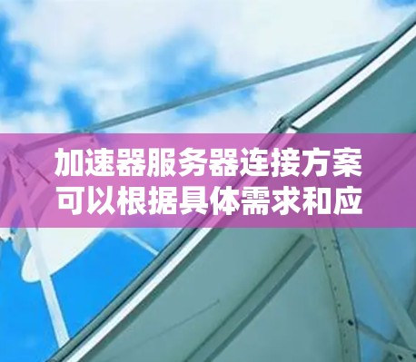 加速器服务器连接方案可以根据具体需求和应用场景进行配置。以下是一些常见的加速器连接方案和配置示例，假设你使用的是基于HTTP代理的加速器