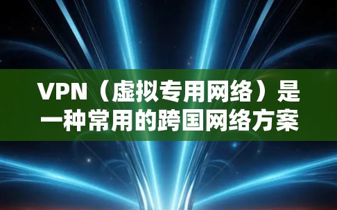 VPN（虚拟专用网络）是一种常用的跨国网络方案，用于在公开互联网之上建立一个安全、可靠的专用网络，通常用于企业、政府或个人跨国通信和数据传输。以下是VPN跨国网络方案的关键组成部分和实现方法