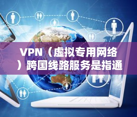 VPN（虚拟专用网络）跨国线路服务是指通过VPN技术，在不同国家或地区之间建立安全的网络连接，确保数据传输的隐私和安全。这种服务在国际业务、数据备份、隐私保护等场景中有广泛应用