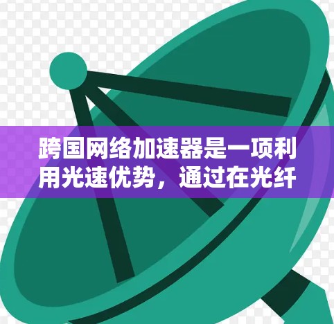 跨国网络加速器是一项利用光速优势，通过在光纤中转点加速数据传输的技术，旨在减少跨国数据传输的延迟，提高传输效率。以下是对跨国网络加速器的详细分析