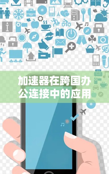加速器在跨国办公连接中的应用可以帮助企业解决数据传输和访问本地资源的问题，从而提高团队的协作效率。以下是一些关键点