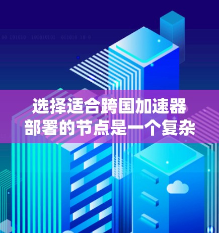 选择适合跨国加速器部署的节点是一个复杂的过程，需要综合考虑多个因素。以下是对这一问题的系统化分析和总结