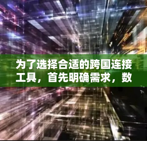 为了选择合适的跨国连接工具，首先明确需求，数据传输、文件共享、协作或沟通。考虑以下因素
