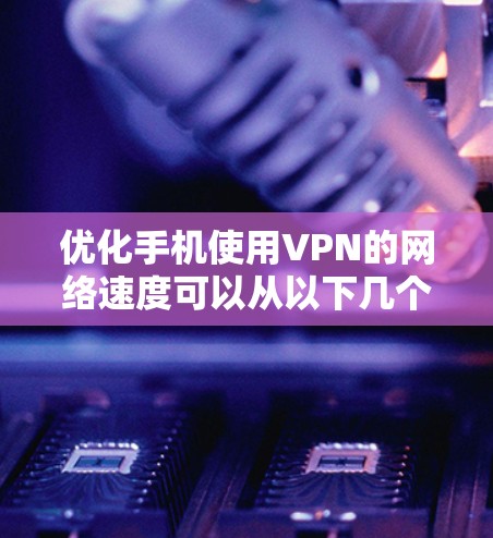 优化手机使用VPN的网络速度可以从以下几个方面入手