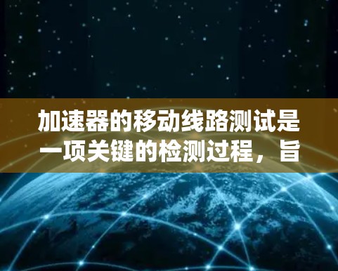 加速器的移动线路测试是一项关键的检测过程，旨在确保加速器在移动或实际使用环境中的各个部分和系统正常运作。以下是对这一测试过程的详细分析和步骤