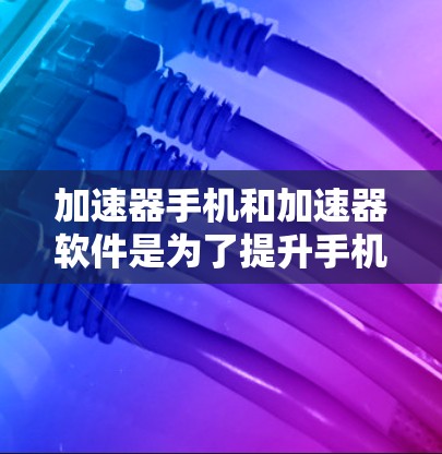 加速器手机和加速器软件是为了提升手机性能，提高运行速度和流畅度的工具。以下是对它们的详细解释