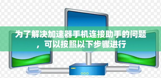 为了解决加速器手机连接助手的问题，可以按照以下步骤进行
