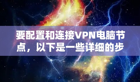 要配置和连接VPN电脑节点，以下是一些详细的步骤和信息，帮助你完成配置