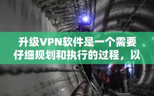 升级VPN软件是一个需要仔细规划和执行的过程，以确保顺利且安全地完成。以下是详细的步骤指南