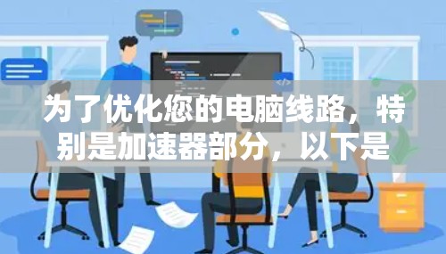 为了优化您的电脑线路，特别是加速器部分，以下是一步步的优化方案