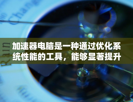 加速器电脑是一种通过优化系统性能的工具，能够显著提升电脑的运行速度和效率。以下是对加速器电脑使用方法的详细总结