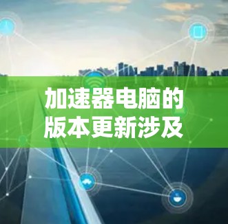 加速器电脑的版本更新涉及多个方面，以下是详细的解释