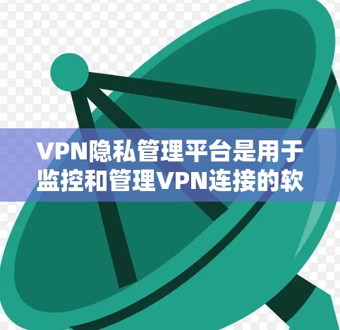 VPN隐私管理平台是用于监控和管理VPN连接的软件或服务，帮助企业或个人确保网络安全、合规遵守法规。以下是对该平台的详细分析和总结