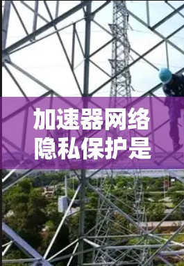 加速器网络隐私保护是一个复杂而重要的领域，涉及多个技术和管理措施来确保用户数据的安全和隐私。以下是对加速器网络隐私保护的详细分析和总结