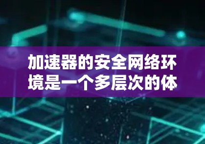加速器的安全网络环境是一个多层次的体系，涵盖数据安全、身份认证、访问控制等多个方面，确保加速器在高效运行的同时，最大程度地保护数据和网络安全。以下是对加速器安全网络环境的详细分析