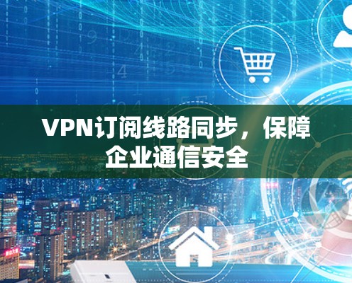 VPN订阅线路同步，保障企业通信安全