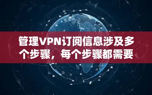 管理VPN订阅信息涉及多个步骤，每个步骤都需要仔细处理，以确保安全和效率。以下是对管理VPN订阅信息的详细总结