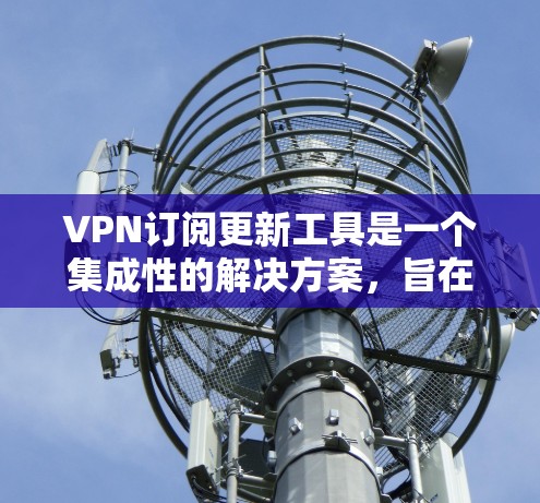 VPN订阅更新工具是一个集成性的解决方案，旨在简化VPN服务的管理和使用体验。以下是对这些工具的详细分析，帮助您更好地了解和选择适合的工具