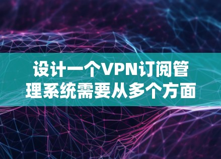 设计一个VPN订阅管理系统需要从多个方面进行全面考虑，确保系统的功能全面、用户体验良好以及安全性高。以下是一个结构化的解决方案