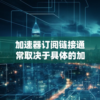 加速器订阅链接通常取决于具体的加速器类型和提供商。以下是一些常见的加速器类型及其相关订阅信息的示例