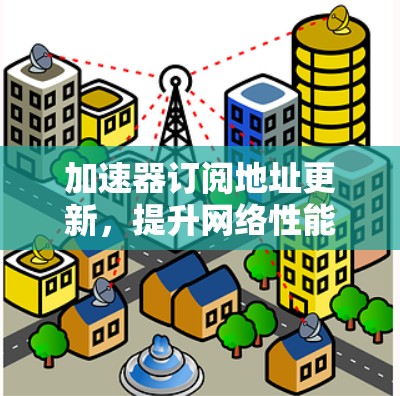 加速器订阅地址更新，提升网络性能的关键方案