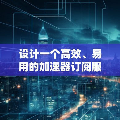 设计一个高效、易用的加速器订阅服务平台的用户界面需要综合考虑多个方面，确保功能全面、用户体验流畅。以下是对这一过程的总结和建议
