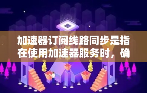 加速器订阅线路同步是指在使用加速器服务时，确保订阅的线路资源能够按需分配并保持同步。这通常涉及到云计算中资源管理和网络优化的问题，确保资源能够快速响应需求，同时避免因资源竞争或网络延迟导致的性能下降