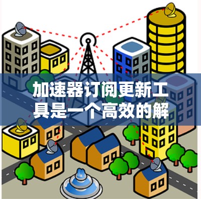 加速器订阅更新工具是一个高效的解决方案，旨在自动化管理订阅和更新流程，提升用户体验。以下是对该工具的详细分析和使用建议