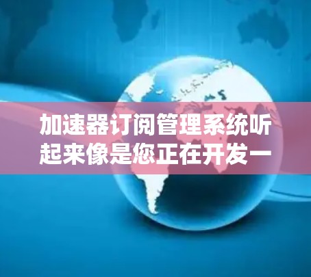 加速器订阅管理系统听起来像是您正在开发一个用于管理订阅的系统，可能是针对某种加速器服务（如网络加速、云加速等）的订阅管理平台。以下是一些可能的功能模块和建议，帮助您构建这个系统
