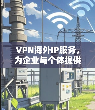 VPN海外IP服务，为企业与个体提供数字自由
