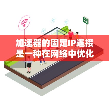 加速器的固定IP连接是一种在网络中优化数据传输的技术，通常用于交换机中的设备端口，通过固定映射IP地址到MAC地址来提高数据转发效率。以下是对固定IP连接的详细分析