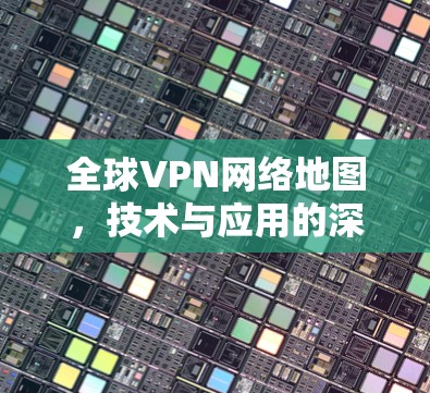 全球VPN网络地图，技术与应用的深度探析