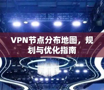VPN节点分布地图，规划与优化指南