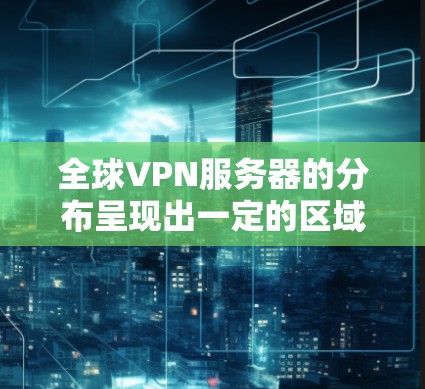 全球VPN服务器的分布呈现出一定的区域特点和技术趋势，以下是对主要地区的分析