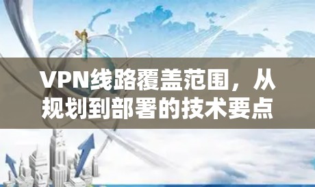 VPN线路覆盖范围，从规划到部署的技术要点分析