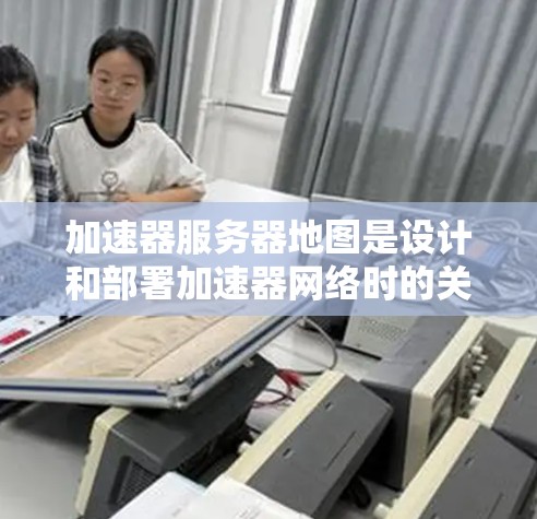 加速器服务器地图是设计和部署加速器网络时的关键组成部分，旨在优化数据传输效率和用户体验。以下是对加速器服务器地图的详细分析和总结