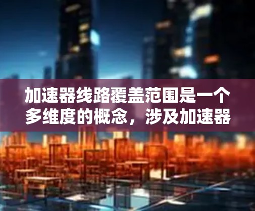 加速器线路覆盖范围是一个多维度的概念，涉及加速器的设计、性能和应用。以下是对该概念的详细分析和总结