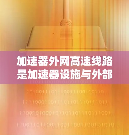 加速器外网高速线路是加速器设施与外部高速网络之间的高性能通信系统，旨在通过高速数据传输支持加速器的高效运行。以下是对这一概念的详细分析