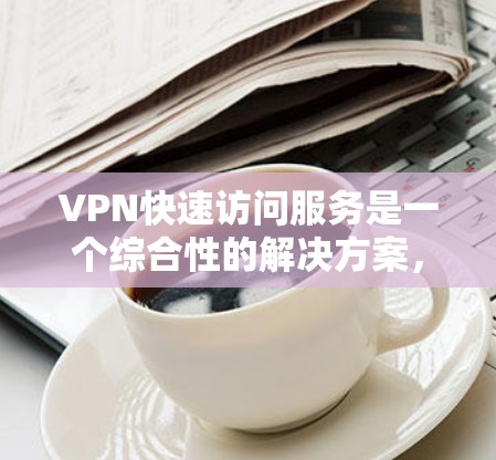 VPN快速访问服务是一个综合性的解决方案，旨在提供高效、安全的网络连接。以下是该服务的主要特点和优势