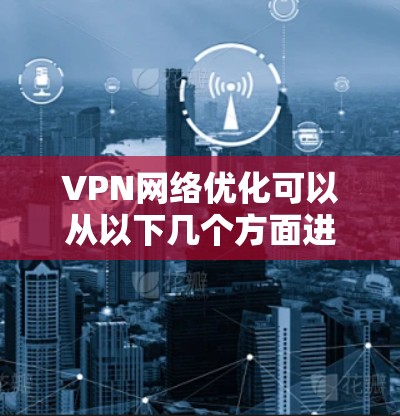VPN网络优化可以从以下几个方面进行，帮助提高VPN连接的速度和稳定性