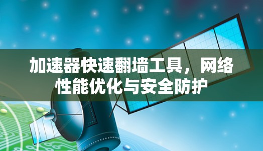 加速器快速翻墙工具，网络性能优化与安全防护