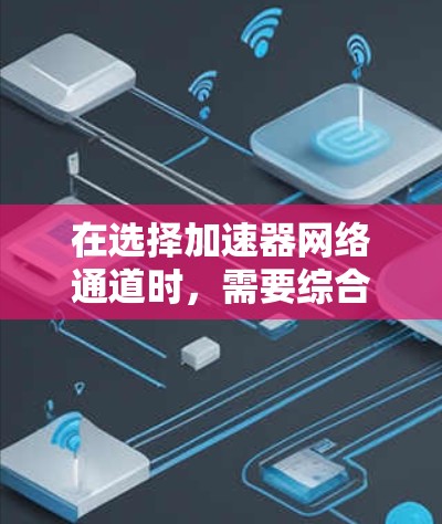 在选择加速器网络通道时，需要综合考虑多个因素，以确保最佳的性能和灵活性。以下是对DPC、FPGA、ASIC和GPU接口的详细分析和比较