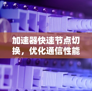加速器快速节点切换，优化通信性能的关键方法