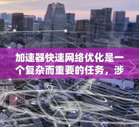 加速器快速网络优化是一个复杂而重要的任务，涉及多个方面的技术和方法。以下是对该问题的系统化分析和总结