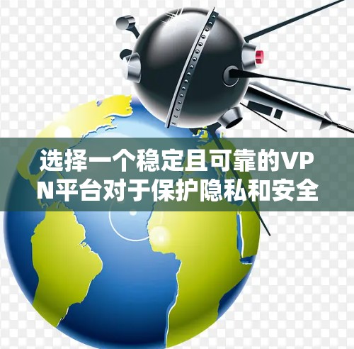 选择一个稳定且可靠的VPN平台对于保护隐私和安全至关重要。以下是根据关键因素的分析和总结，帮助您做出明智的选择