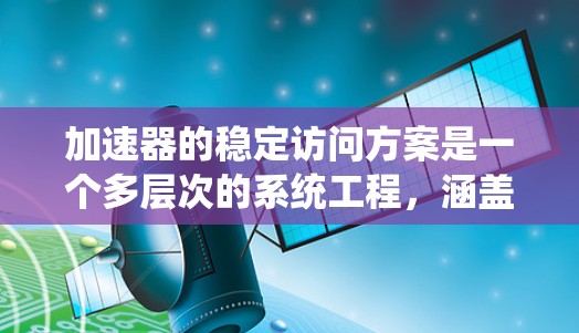 加速器的稳定访问方案是一个多层次的系统工程，涵盖了从硬件到软件的各个方面。以下是一个结构化的总结，帮助确保加速器在各种环境下的稳定性和可靠性