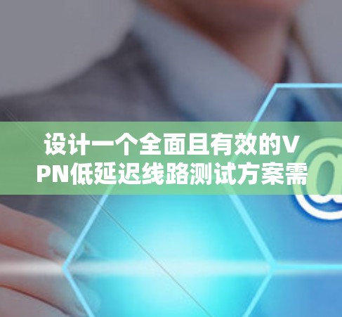 设计一个全面且有效的VPN低延迟线路测试方案需要从多个方面进行考虑，确保测试能够全面评估VPN的性能，包括延迟、带宽、丢包率等关键指标。以下是一个有条理的测试方案设计
