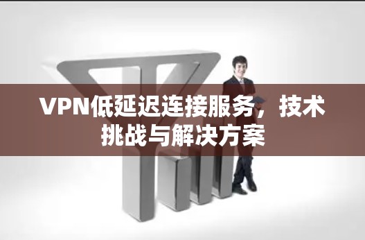 VPN低延迟连接服务，技术挑战与解决方案