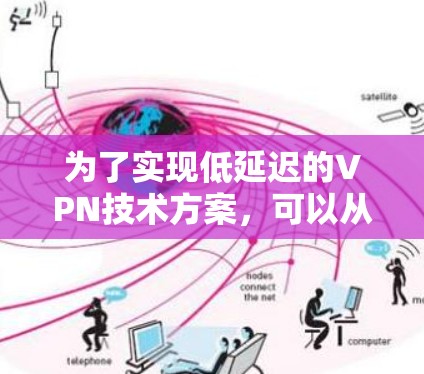 为了实现低延迟的VPN技术方案，可以从以下几个关键方面进行优化和实施