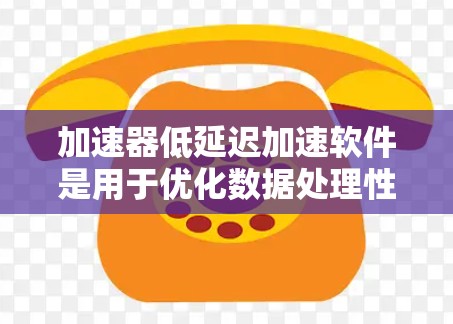 加速器低延迟加速软件是用于优化数据处理性能的工具，特别是在需要快速响应和高效处理的场景中。以下是一些常见的加速器低延迟加速软件及其功能